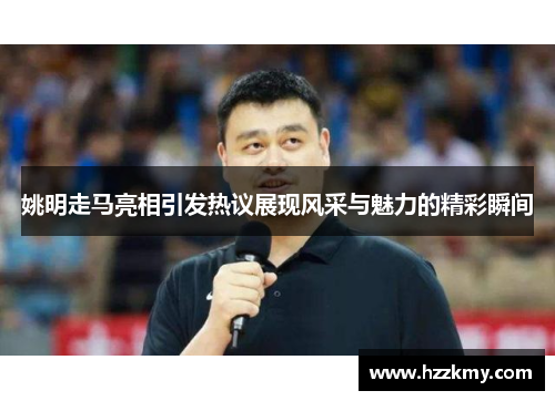 姚明走马亮相引发热议展现风采与魅力的精彩瞬间