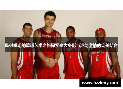 酷似姚明的篮球艺术之旅探索高大身影与运动激情的完美结合