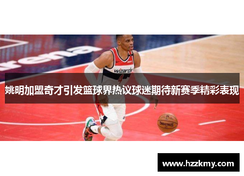 姚明加盟奇才引发篮球界热议球迷期待新赛季精彩表现