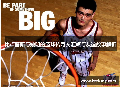 比卢普斯与姚明的篮球传奇交汇点与友谊故事解析
