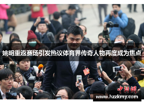 姚明重返赛场引发热议体育界传奇人物再度成为焦点