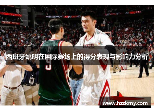 西班牙姚明在国际赛场上的得分表现与影响力分析