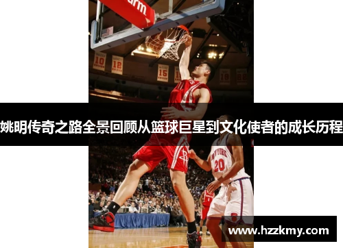 姚明传奇之路全景回顾从篮球巨星到文化使者的成长历程