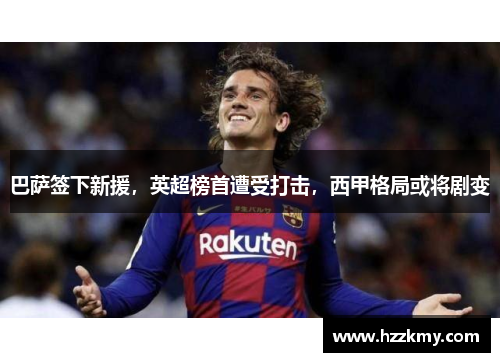 巴萨签下新援，英超榜首遭受打击，西甲格局或将剧变