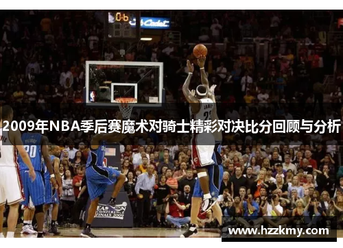 2009年NBA季后赛魔术对骑士精彩对决比分回顾与分析