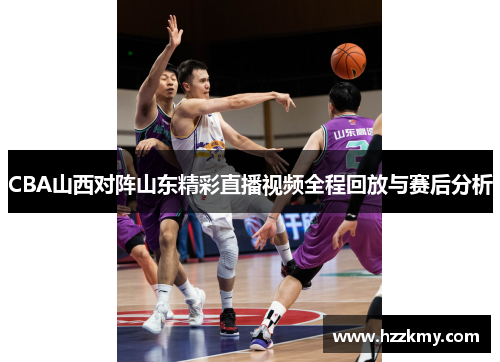 CBA山西对阵山东精彩直播视频全程回放与赛后分析