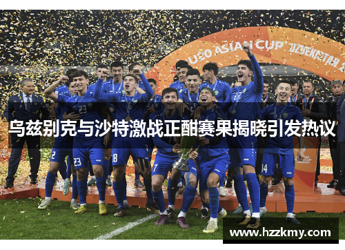乌兹别克与沙特激战正酣赛果揭晓引发热议