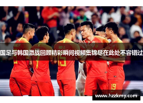 国足与韩国激战回顾精彩瞬间视频集锦尽在此处不容错过