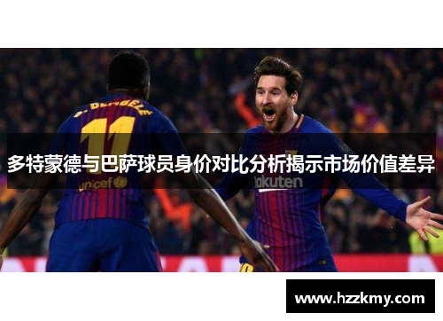 多特蒙德与巴萨球员身价对比分析揭示市场价值差异