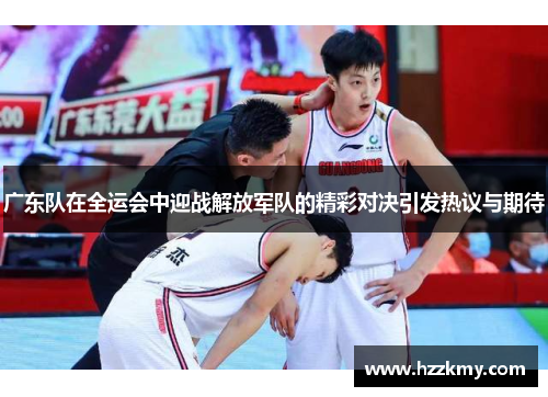 广东队在全运会中迎战解放军队的精彩对决引发热议与期待